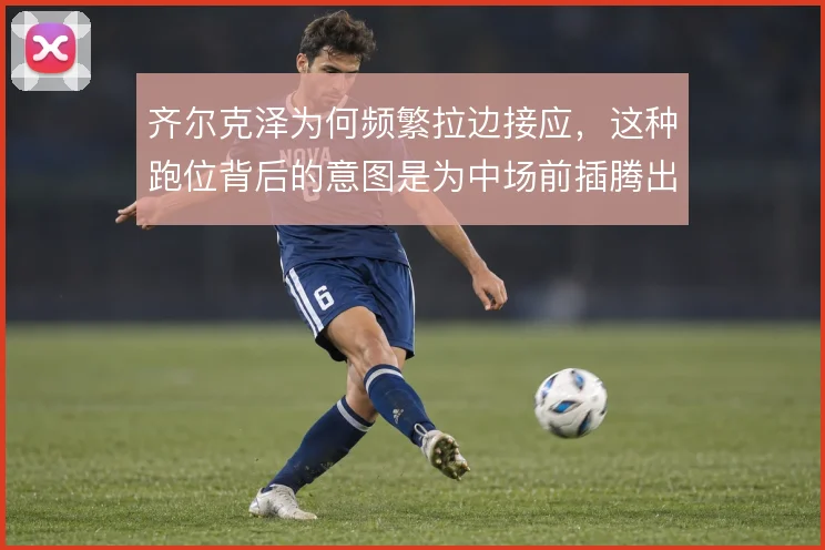 齐尔克泽为何频繁拉边接应，这种跑位背后的意图是为中场前插腾出中路通道