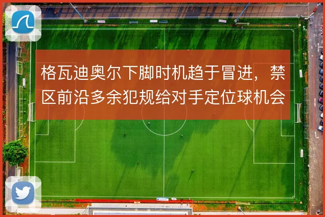 格瓦迪奥尔下脚时机趋于冒进，禁区前沿多余犯规给对手定位球机会