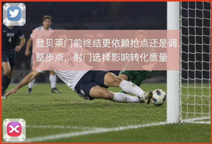 登贝莱门前终结更依赖抢点还是调整步点,射门选择影响转化质量
