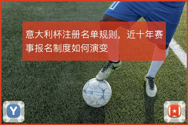 意大利杯注册名单规则,近十年赛事报名制度如何演变