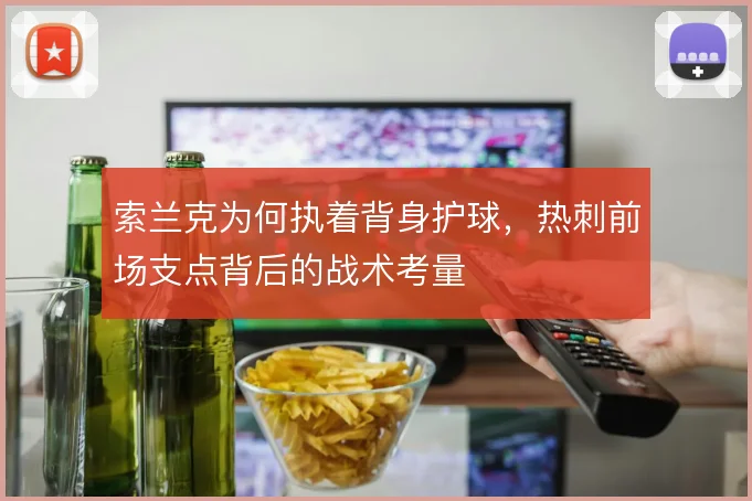 索兰克为何执着背身护球，热刺前场支点背后的战术考量
