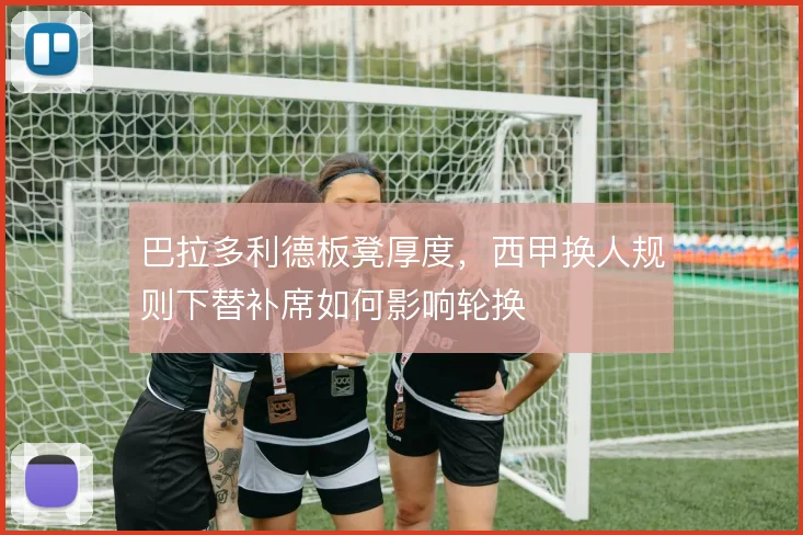 巴拉多利德板凳厚度，西甲换人规则下替补席如何影响轮换
