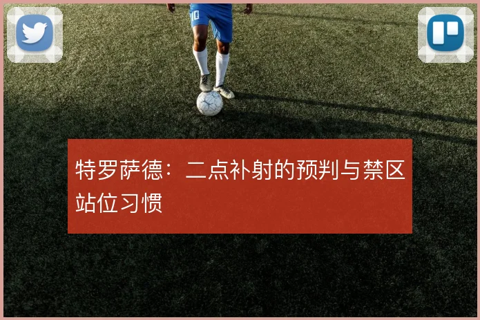 特罗萨德:二点补射的预判与禁区站位习惯