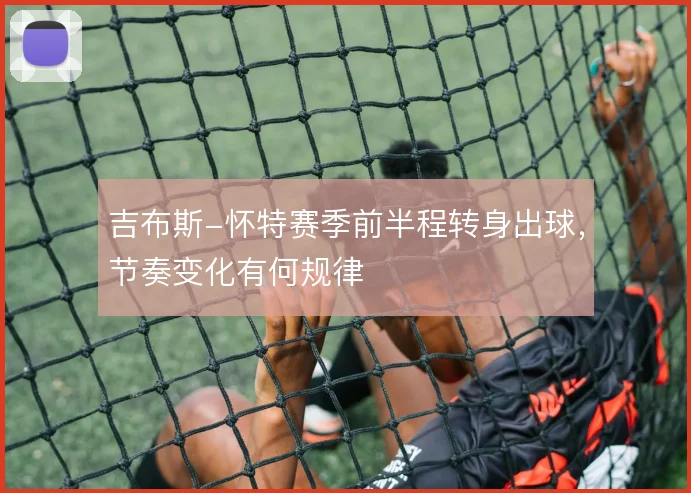 吉布斯-怀特赛季前半程转身出球，节奏变化有何规律