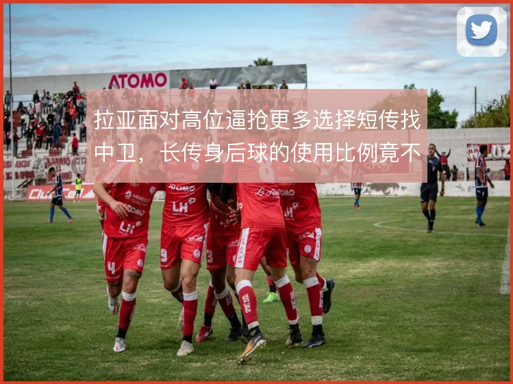 拉亚面对高位逼抢更多选择短传找中卫，长传身后球的使用比例竟不升反降