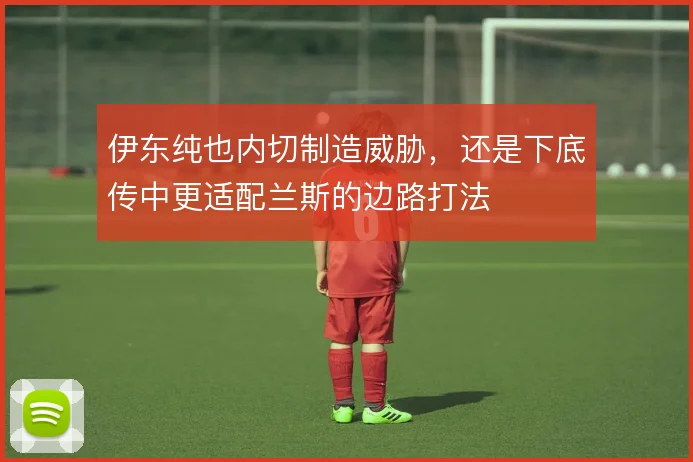 伊东纯也内切制造威胁，还是下底传中更适配兰斯的边路打法