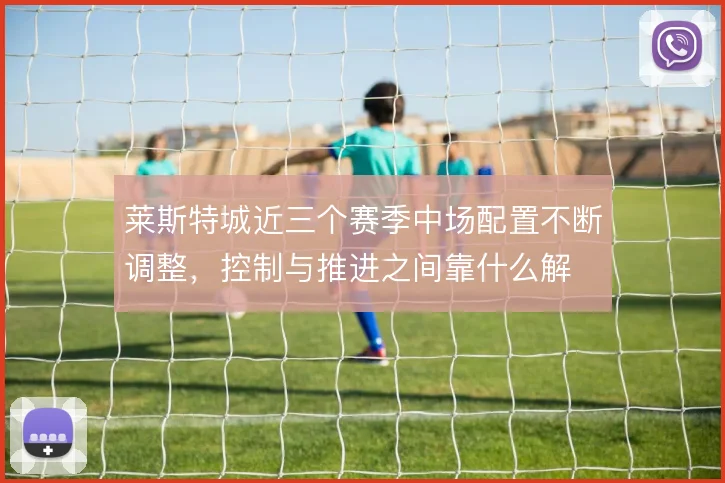 莱斯特城近三个赛季中场配置不断调整，控制与推进之间靠什么解
