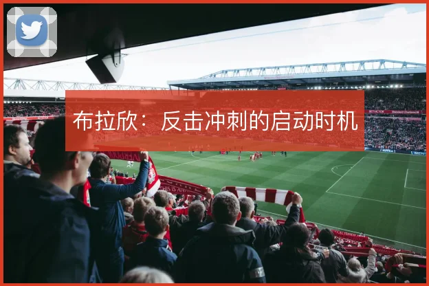 布拉欣:反击冲刺的启动时机