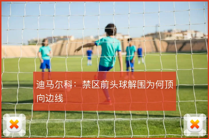 迪马尔科：禁区前头球解围为何顶向边线