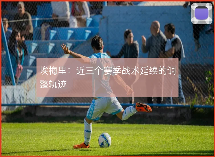 埃梅里：近三个赛季战术延续的调整轨迹