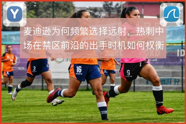 麦迪逊为何频繁选择远射,热刺中场在禁区前沿的出手时机如何权衡