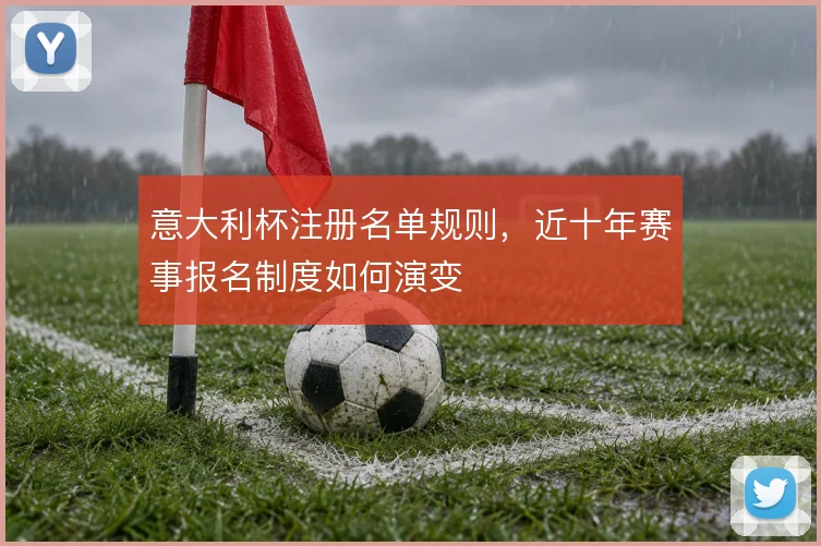 意大利杯注册名单规则,近十年赛事报名制度如何演变