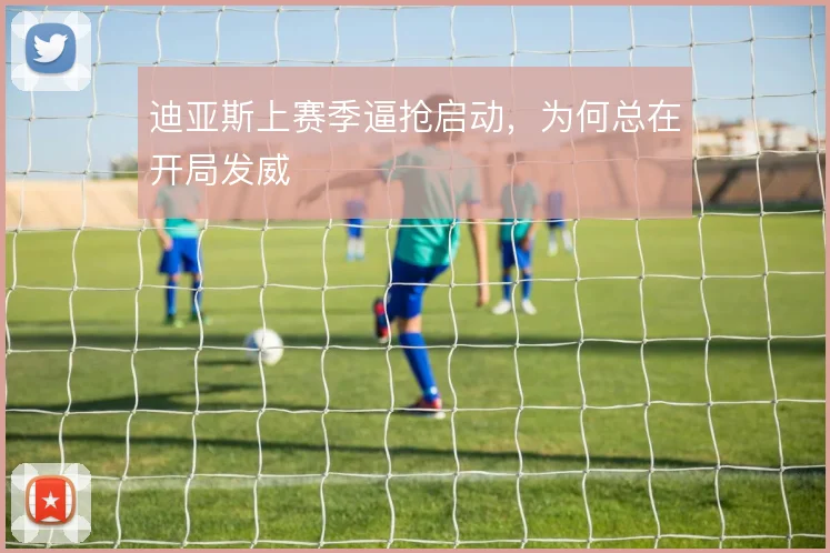 迪亚斯上赛季逼抢启动，为何总在开局发威