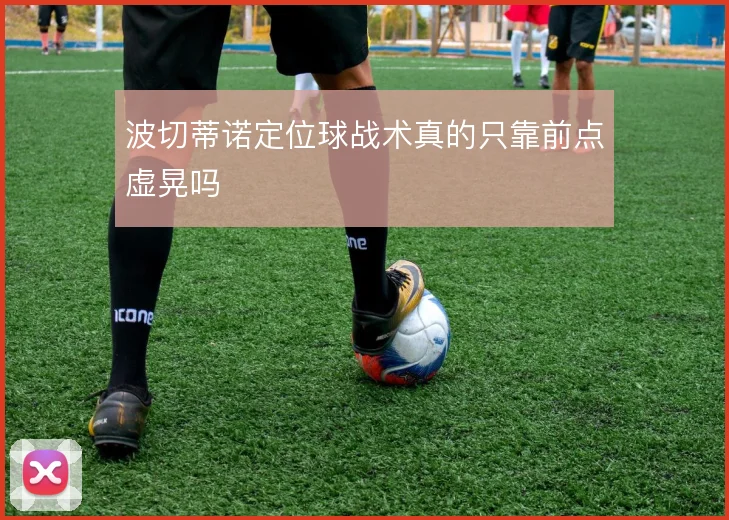 波切蒂诺定位球战术真的只靠前点虚晃吗