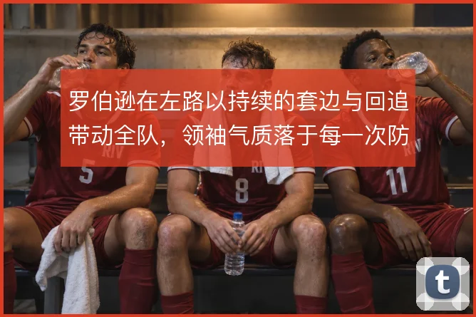 罗伯逊在左路以持续的套边与回追带动全队，领袖气质落于每一次防守落位