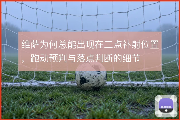 维萨为何总能出现在二点补射位置，跑动预判与落点判断的细节