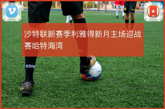 沙特联新赛季利雅得新月主场迎战赛哈特海湾