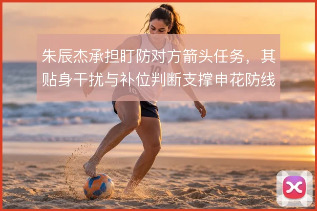 朱辰杰承担盯防对方箭头任务，其贴身干扰与补位判断支撑申花防线