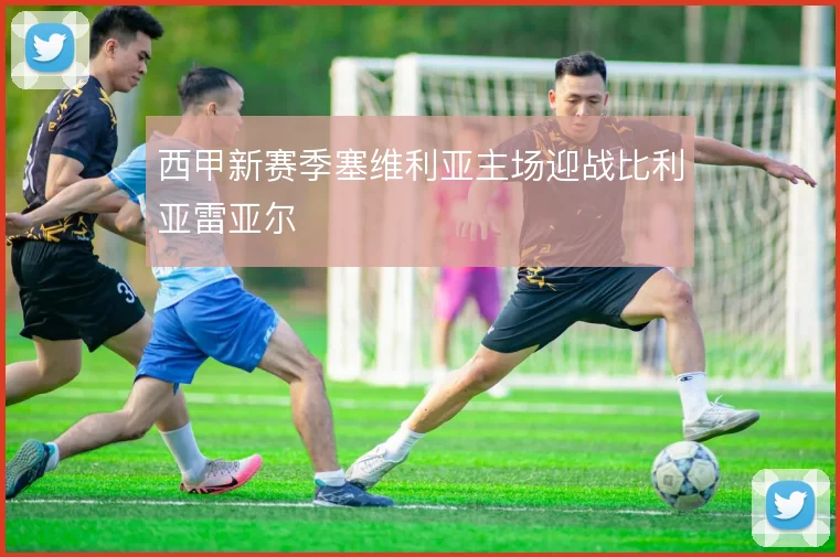 西甲新赛季塞维利亚主场迎战比利亚雷亚尔