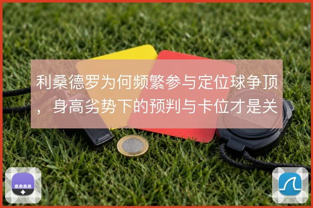 利桑德罗为何频繁参与定位球争顶，身高劣势下的预判与卡位才是关键