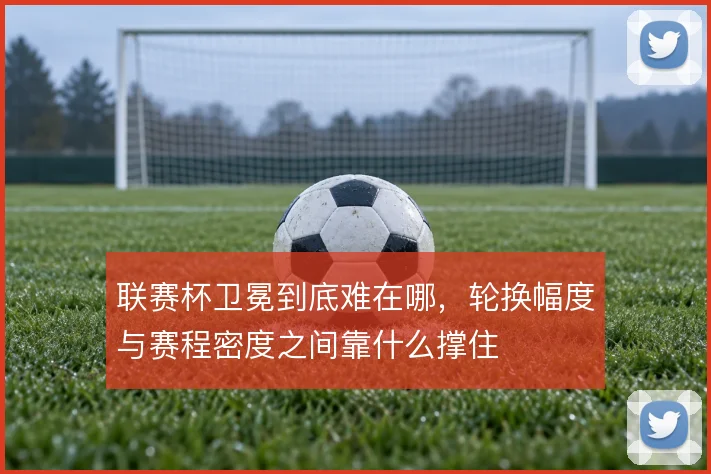 联赛杯卫冕到底难在哪，轮换幅度与赛程密度之间靠什么撑住