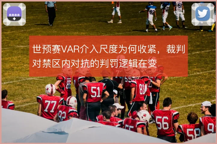 世预赛VAR介入尺度为何收紧，裁判对禁区内对抗的判罚逻辑在变