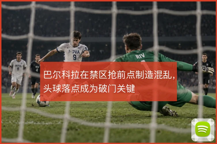 巴尔科拉在禁区抢前点制造混乱，头球落点成为破门关键
