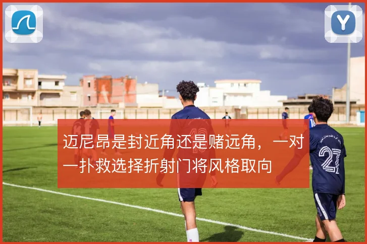 迈尼昂是封近角还是赌远角，一对一扑救选择折射门将风格取向