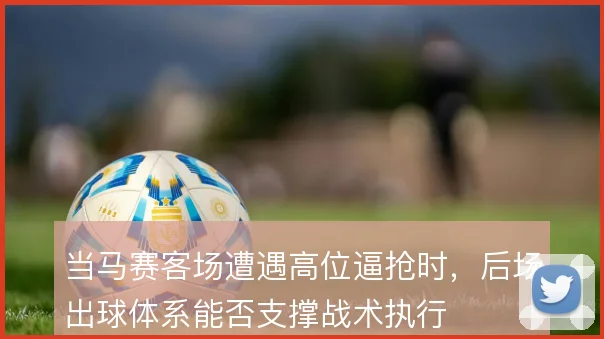 当马赛客场遭遇高位逼抢时，后场出球体系能否支撑战术执行