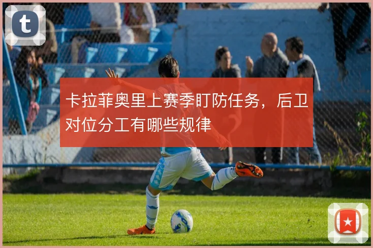 卡拉菲奥里上赛季盯防任务，后卫对位分工有哪些规律