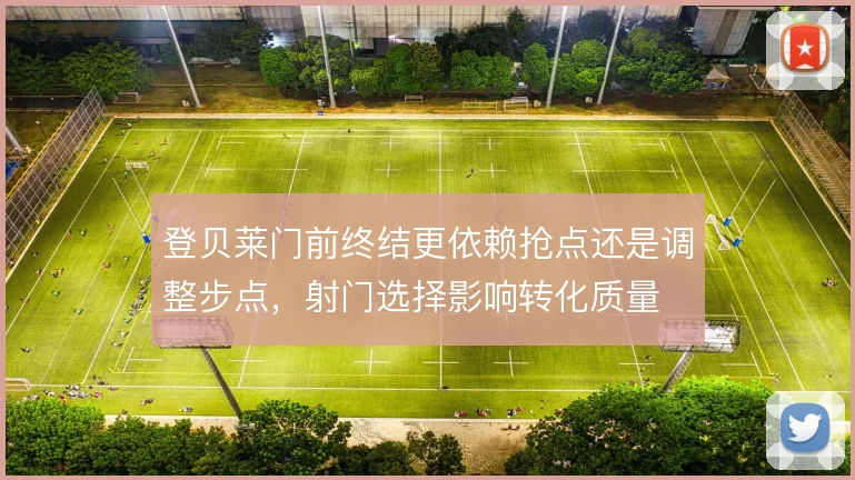登贝莱门前终结更依赖抢点还是调整步点，射门选择影响转化质量