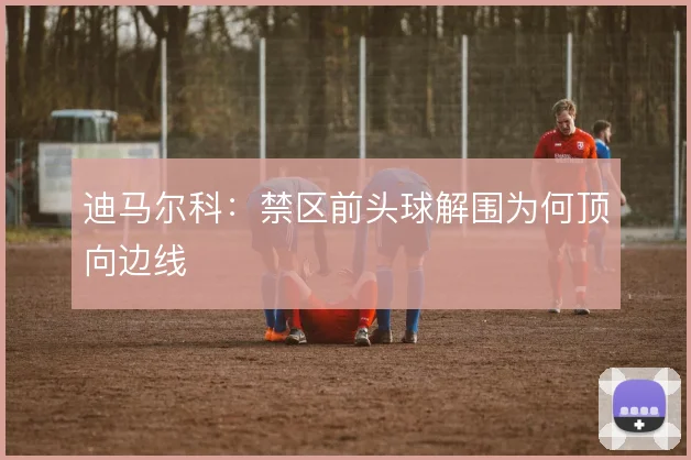 迪马尔科：禁区前头球解围为何顶向边线