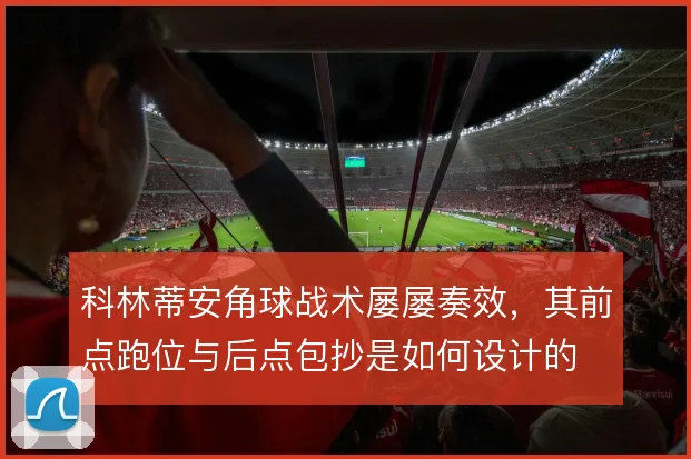 科林蒂安角球战术屡屡奏效，其前点跑位与后点包抄是如何设计的