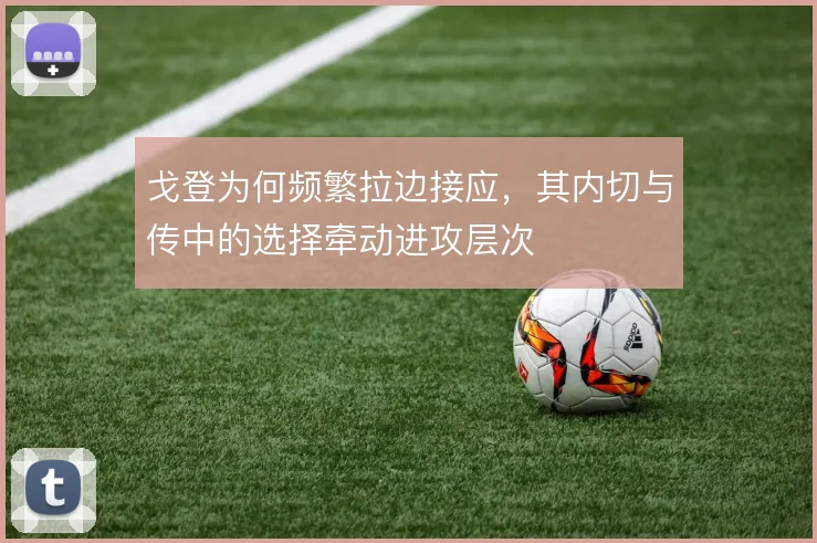 戈登为何频繁拉边接应，其内切与传中的选择牵动进攻层次