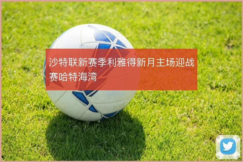 沙特联新赛季利雅得新月主场迎战赛哈特海湾