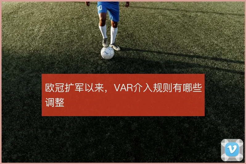 欧冠扩军以来，VAR介入规则有哪些调整
