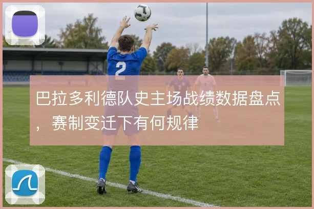 巴拉多利德队史主场战绩数据盘点，赛制变迁下有何规律