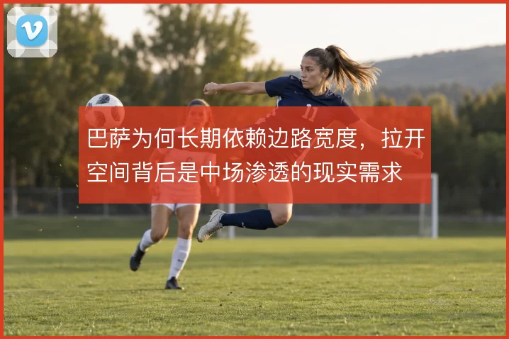 巴萨为何长期依赖边路宽度，拉开空间背后是中场渗透的现实需求