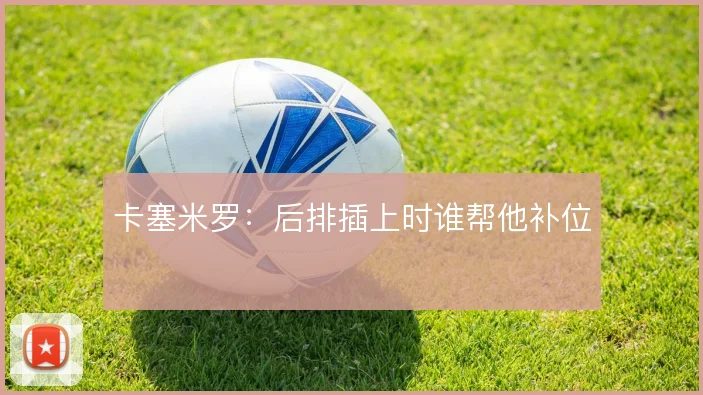 卡塞米罗:后排插上时谁帮他补位