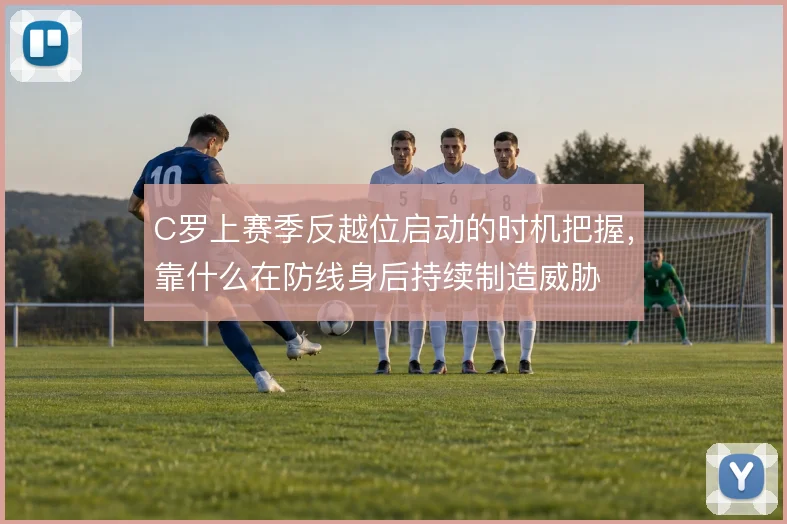 C罗上赛季反越位启动的时机把握，靠什么在防线身后持续制造威胁