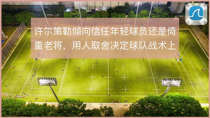 许尔策勒倾向信任年轻球员还是倚重老将，用人取舍决定球队战术上限
