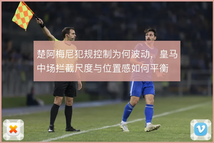 楚阿梅尼犯规控制为何波动，皇马中场拦截尺度与位置感如何平衡