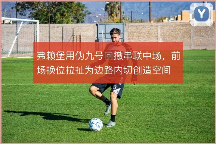 弗赖堡用伪九号回撤串联中场，前场换位拉扯为边路内切创造空间