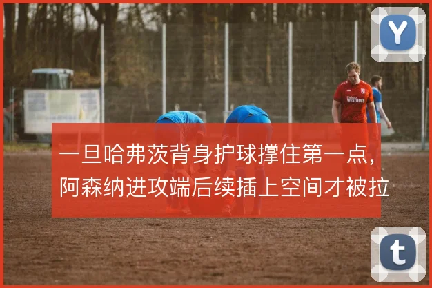 一旦哈弗茨背身护球撑住第一点，阿森纳进攻端后续插上空间才被拉开
