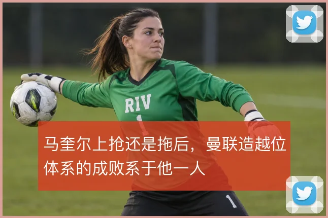 马奎尔上抢还是拖后，曼联造越位体系的成败系于他一人