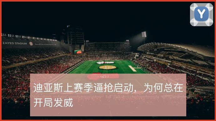 迪亚斯上赛季逼抢启动,为何总在开局发威