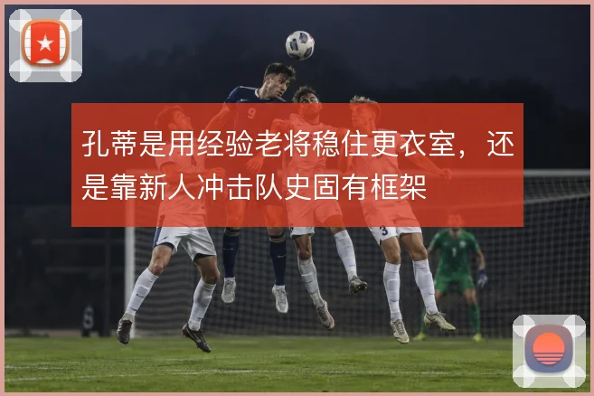 孔蒂是用经验老将稳住更衣室，还是靠新人冲击队史固有框架